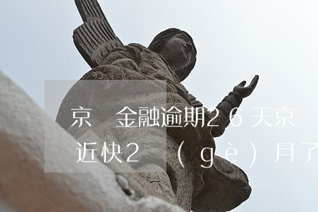 京東金融逾期26天(京東金融幾百逾期了將近快2個(gè)月了)