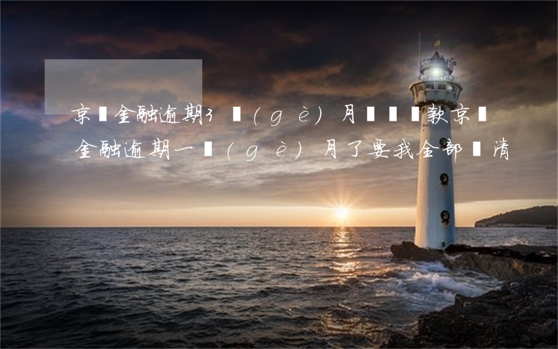 京東金融逾期3個(gè)月沒錢還款(京東金融逾期一個(gè)月了要我全部還清)