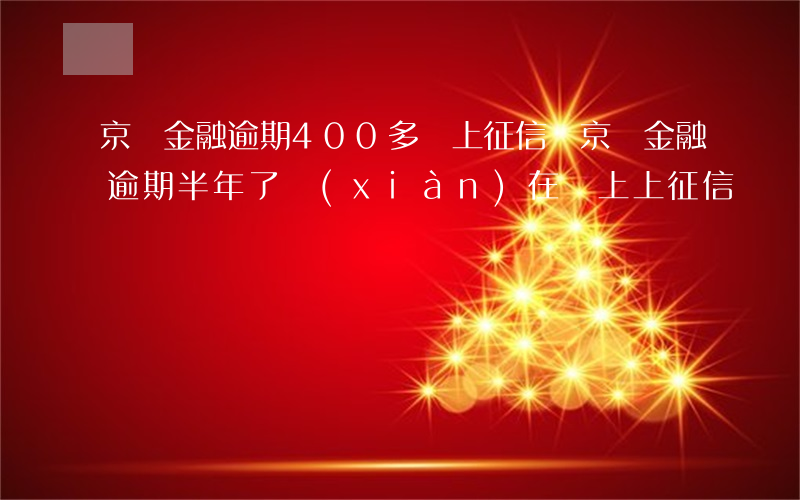 京東金融逾期400多會上征信嗎(京東金融逾期半年了現(xiàn)在還上上征信嗎)