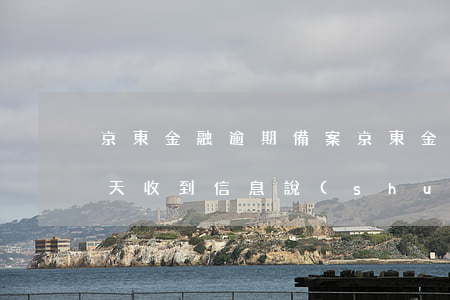 京東金融逾期備案(京東金融逾期快一年了今天收到信息說(shuō)發(fā)了通告函)