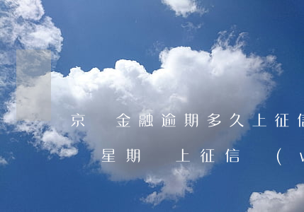 京東金融逾期多久上征信呢(京東金融逾期一個星期會上征信網(wǎng)嗎)