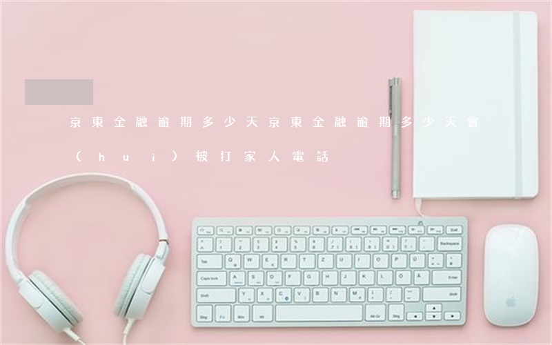 京東金融逾期多少天(京東金融逾期多少天會(huì)被打家人電話)