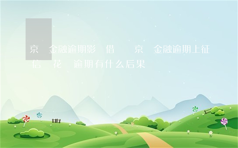 京東金融逾期影響借唄嗎(京東金融逾期上征信嗎?花唄逾期有什么后果)