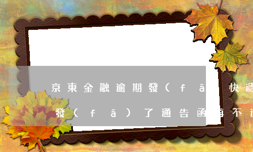 京東金融逾期發(fā)快遞 京東金融逾期發(fā)了通告函再不還會怎么樣