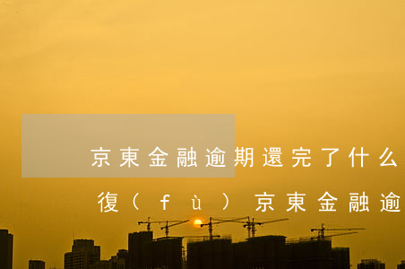 京東金融逾期還完了 什么時(shí)候恢復(fù)（京東金融逾期還了）