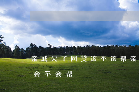 亲戚欠了网贷该不该帮(亲戚网贷欠了几十万会不会帮)