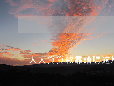 人人貸貸款靠譜嗎逾期(人人貸借款可靠嗎)