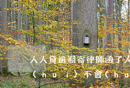 人人貸逾期寄律師函了(人人貸逾期兩天了會(huì)不會(huì)聯(lián)系人)