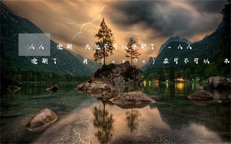 人人貸逾期幾天就不可以分期了嗎-人人貸逾期了幾個月,現(xiàn)在可不可以還本金