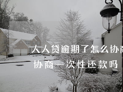 人人贷逾期了怎么协商还款 人人贷逾期可以协商一次性还款吗