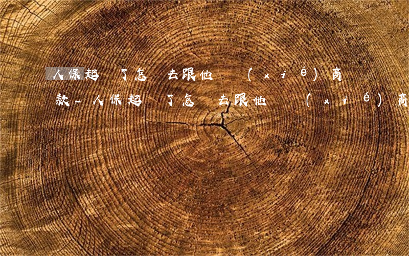 人保起訴了怎樣去跟他們協(xié)商還款-人保起訴了怎樣去跟他們協(xié)商還款呢