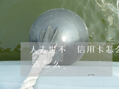 人去世不還信用卡怎么辦(人去世信用卡未還清怎么辦)