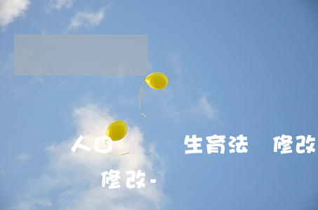 人口與計劃生育法將修改(人口與計劃生育法將修改-詳)