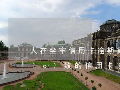 人在坐牢信用卡逾期算失信嗎-坐牢導(dǎo)致的信用卡逾期征信怎么處理