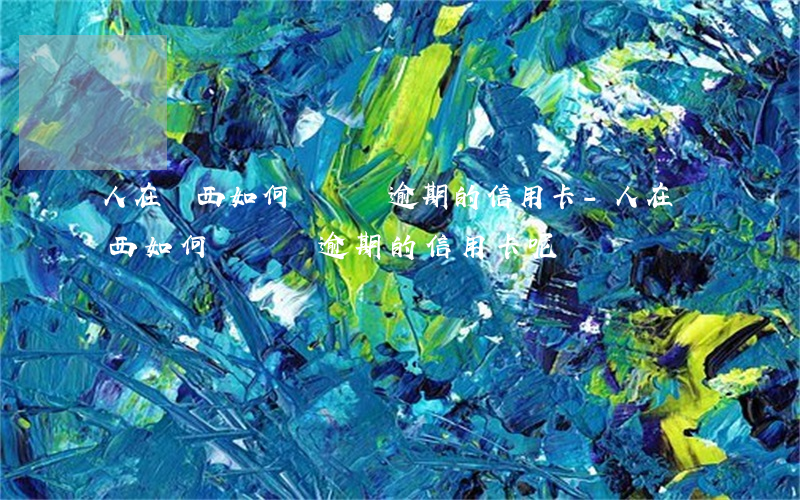 人在廣西如何辦廣東逾期的信用卡-人在廣西如何辦廣東逾期的信用卡呢