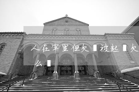 人在牢里但欠錢被起訴(欠款人在牢里不還怎么辦)