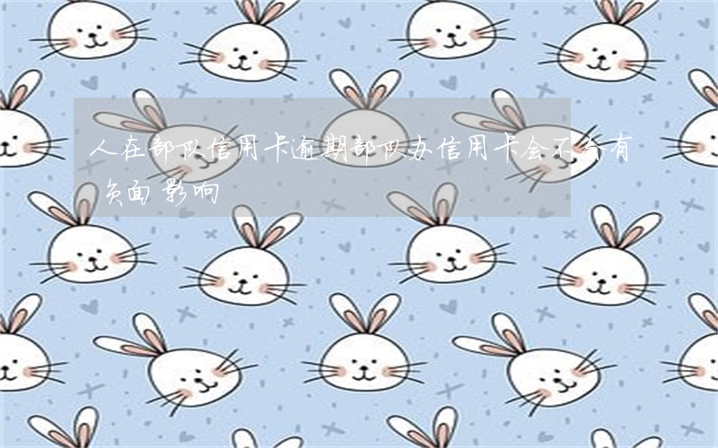 人在部队信用卡逾期 部队办信用卡会不会有负面影响