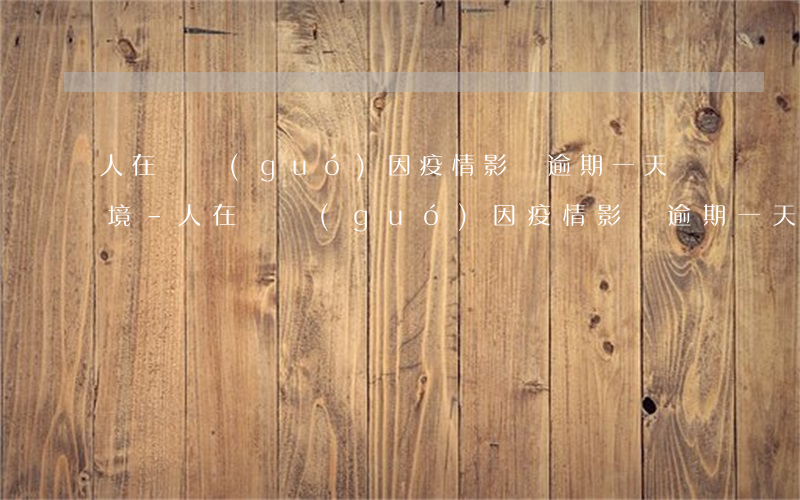人在韓國(guó)因疫情影響逾期一天離境-人在韓國(guó)因疫情影響逾期一天離境怎么辦