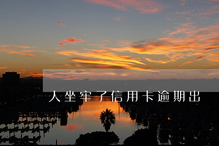 人坐牢了信用卡逾期出來還了