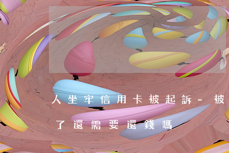 人坐牢信用卡被起訴-被信用卡起訴后判刑了還需要還錢嗎