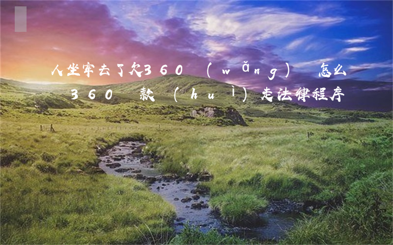 人坐牢去了欠360網(wǎng)貸怎么辦(360貸款會(huì)走法律程序嗎)