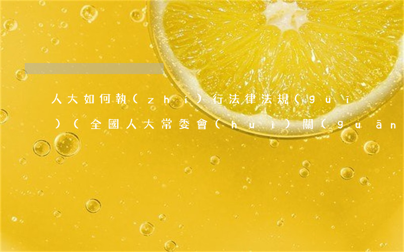 人大如何執(zhí)行法律法規(guī)(全國人大常委會(huì)關(guān)于如何理解和執(zhí)行法律若干問題的解答六)