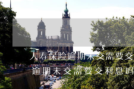 人寿保险逾期未交需要交利息吗-人寿保险逾期未交需要交利息吗怎么办
