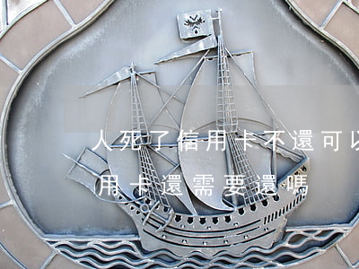 人死了信用卡不還可以嗎(如果人突然死了信用卡還需要還嗎)