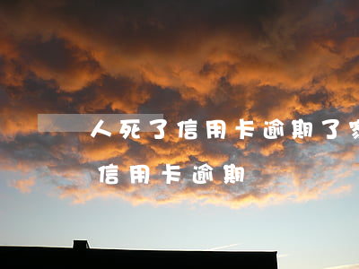 人死了信用卡逾期了家屬用不用償還（家人的信用卡逾期）