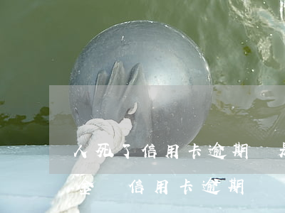 人死了信用卡逾期還是會(huì)收滯納金嗎（信用卡逾期滯納金要收多久）