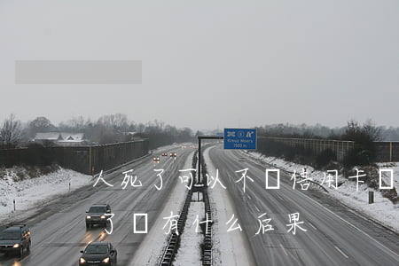 人死了可以不還信用卡嗎(人死了信用卡不還了會有什么后果)