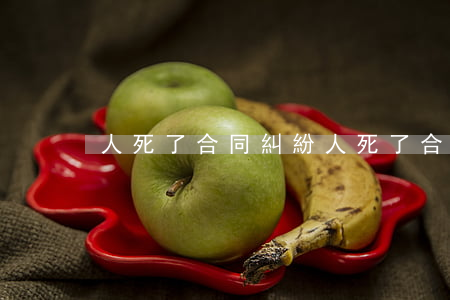 人死了合同糾紛(人死了合同糾紛)