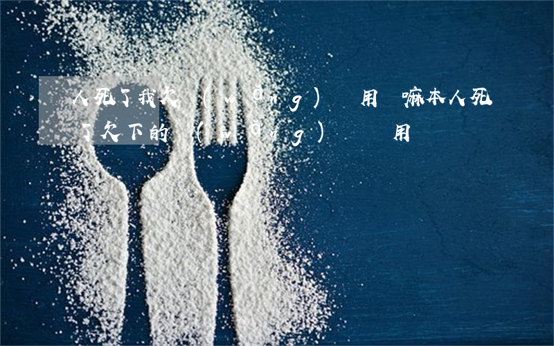 人死了我欠網(wǎng)貸用還嘛(本人死了欠下的網(wǎng)貸還用還嗎)