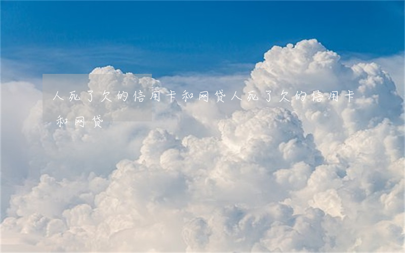 人死了欠的信用卡和网贷(人死了欠的信用卡和网贷)