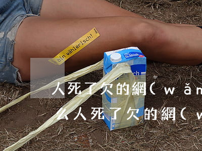 人死了欠的網(wǎng)貸和信用卡要還么(人死了欠的網(wǎng)貸和信用卡要還么)