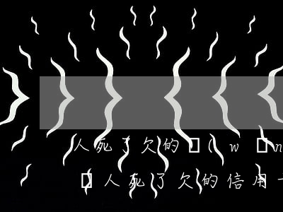 人死了欠的網(wǎng)貸和信用卡誰來還(人死了欠的信用卡跟網(wǎng)貸款需要還嗎)