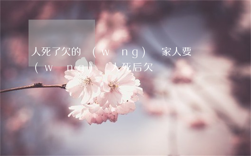 人死了欠的網(wǎng)貸家人要還賬(網(wǎng)貸人死后欠債歸誰還)