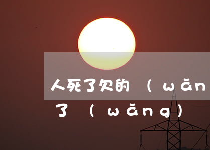 人死了欠的網(wǎng)貸還要還嗎(人死了網(wǎng)貸還需要還嗎)