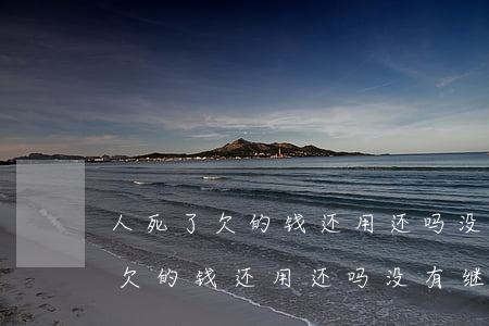 人死了欠的钱还用还吗没有继承人-人死了欠的钱还用还吗没有继承人可以吗