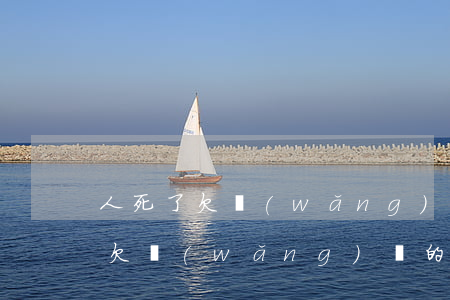 人死了欠網(wǎng)貸還要還嗎(人死了,欠網(wǎng)貸的錢還需要還嗎)