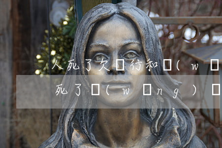 人死了欠銀行和網(wǎng)貸還需要(人死了網(wǎng)貸誰還)