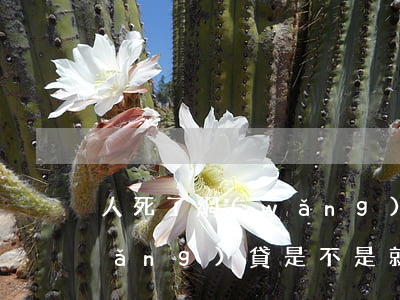 人死了網(wǎng)貸誰還 人死了網(wǎng)貸是不是就不用還了