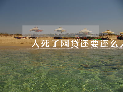 人死了网贷还要还么(人死了网贷用还么)