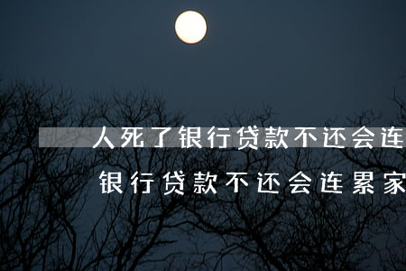 人死了银行贷款不还会连累家人吗-人死了银行贷款不还会连累家人吗知乎