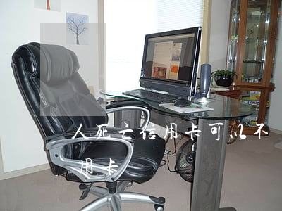 人死亡信用卡可以不還嗎(人死了可以不還信用卡嗎)
