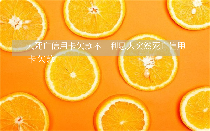 人死亡信用卡欠款不還利息(人突然死亡信用卡欠款)
