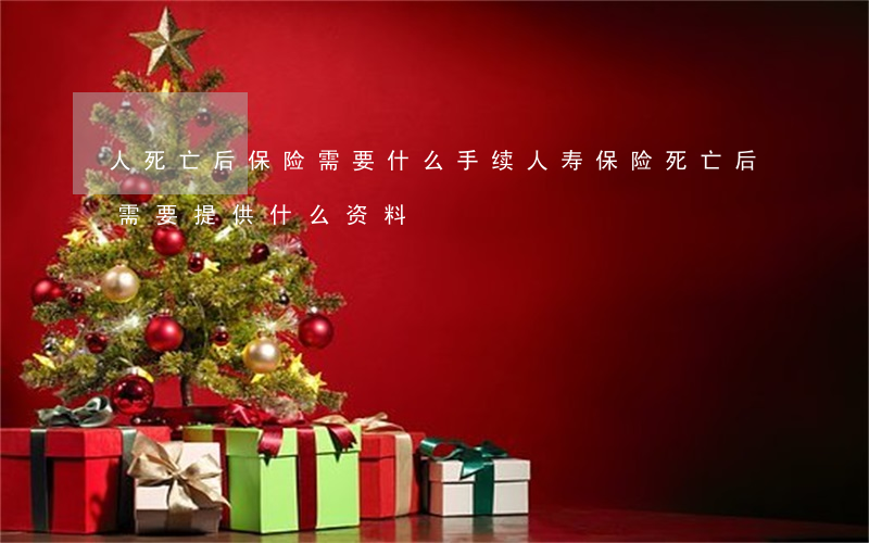 人死亡后保险需要什么手续(人寿保险死亡后需要提供什么资料)