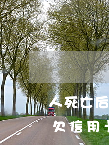 人死亡后欠信用卡的錢還要還嗎-人死亡后欠信用卡的錢還要還嗎知乎