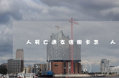 人死亡透支信用卡怎還(人死亡了信用卡用還嗎)