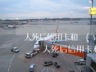 人死后信用卡和網(wǎng)貸還用還款嗎-人死后信用卡和網(wǎng)貸還用還款嗎知乎